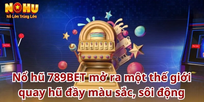 Khám phá 789BET – Thế giới giải trí đẳng cấp cho bet thủ Nohu Ưu đãi hấp dẫn tại no hu 789bet
